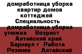 домработница уборка квартир домов коттеджей  › Специальность ­ домработница уборка утюжка  › Возраст ­ 42 - Алтайский край, Барнаул г. Работа » Резюме   . Алтайский край